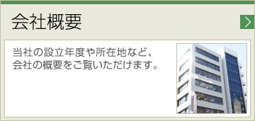 会社概要 当社の設立年度や所在地など、会社の概要をご覧いただけます。