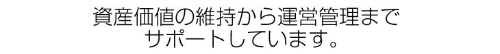 資産価値の維持から運営管理までサポートしています。