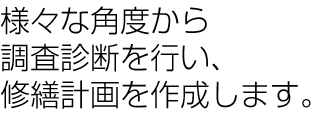 様々な角度から調査診断を行い、修繕計画を作成します。