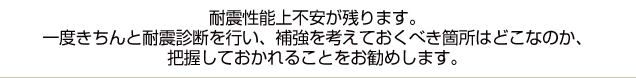 耐震性能上不安が残ります。一度きちんと耐震診断を行い、補強を考えておくべき箇所はどこなのか、把握しておかれることをお勧めします。