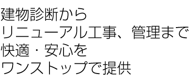 建物診断からリニューアル工事、管理まで快適・安心をワンストップで提供