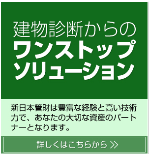 建物診断からのワンストップソリューション 新日本管財は豊富な経験と高い技術力で、あなたの大切な資産のパートナーとなります。詳しくはこちらから